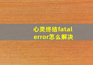 心灵终结fatal error怎么解决